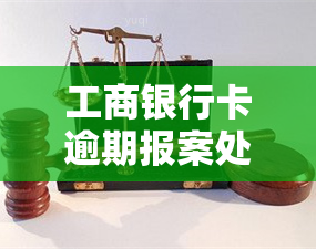 工商银行卡逾期报案处理方式及可能的处罚措