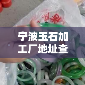 宁波玉石加工厂地址查询：详细位置及联系方式