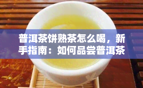 普洱茶饼熟茶怎么喝，新手指南：如何品尝普洱茶饼熟茶？