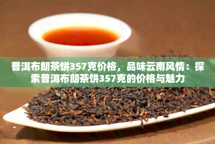 普洱布朗茶饼357克价格，品味云南风情：探索普洱布朗茶饼357克的价格与魅力