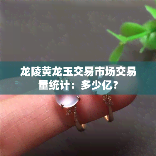 龙陵黄龙玉交易市场交易量统计：多少亿？