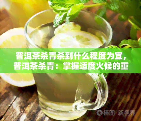 普洱茶杀青杀到什么程度为宜，普洱茶杀青：掌握适度火候的重要性