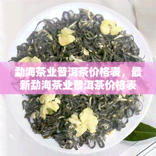 勐海茶业普洱茶价格表，最新勐海茶业普洱茶价格表一览