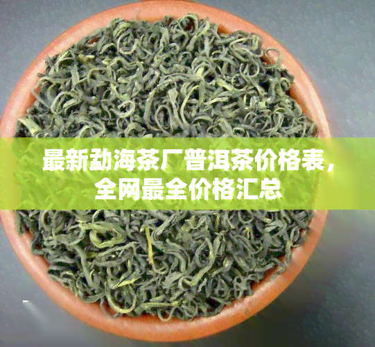 最新勐海茶厂普洱茶价格表，全网最全价格汇总