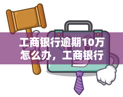 工商银行逾期10万怎么办，工商银行信用卡逾期10万元，应该如何处理？