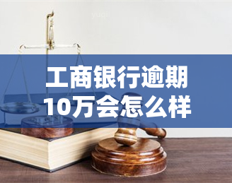 工商银行逾期10万会怎么样，警惕！工商银行逾期10万元可能带来的后果