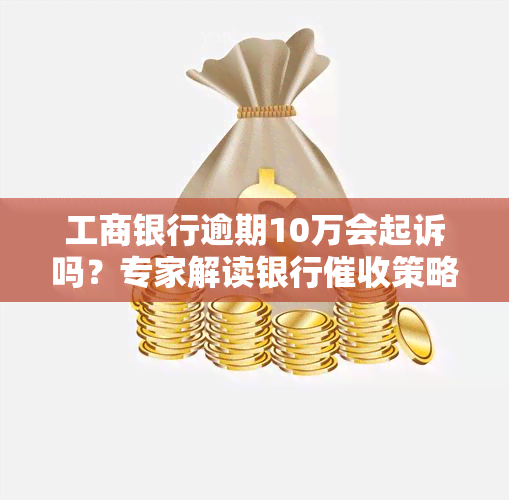 工商银行逾期10万会起诉吗？专家解读银行策略与法律风险