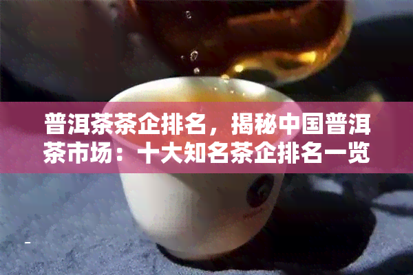 普洱茶茶企排名，揭秘中国普洱茶市场：十大知名茶企排名一览