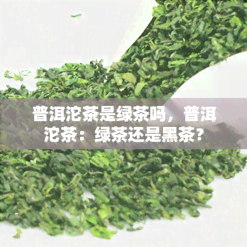 普洱沱茶是绿茶吗，普洱沱茶：绿茶还是黑茶？