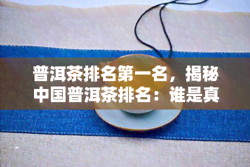 普洱茶排名之一名，揭秘中国普洱茶排名：谁是真正的之一名？