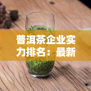 普洱茶企业实力排名：最新榜单及前十名解析