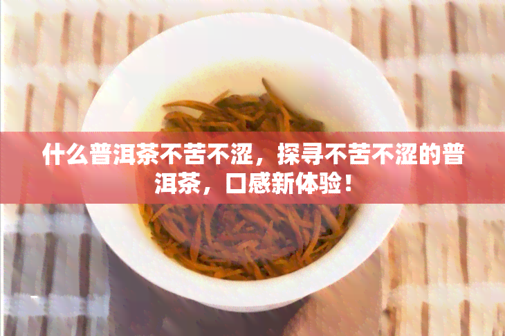 什么普洱茶不苦不涩，探寻不苦不涩的普洱茶，口感新体验！