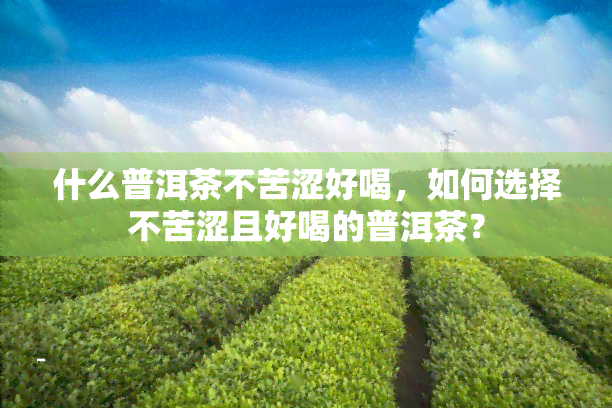 什么普洱茶不苦涩好喝，如何选择不苦涩且好喝的普洱茶？