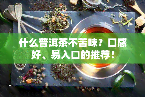 什么普洱茶不苦味？口感好、易入口的推荐！