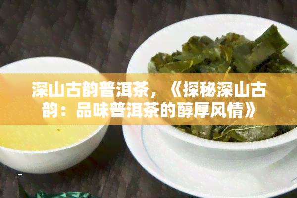 深山古韵普洱茶，《探秘深山古韵：品味普洱茶的醇厚风情》