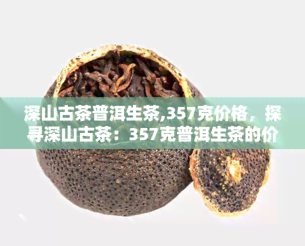 深山古茶普洱生茶,357克价格，探寻深山古茶：357克普洱生茶的价格与价值