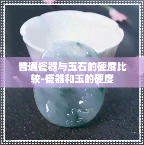 普通瓷器与玉石的硬度比较-瓷器和玉的硬度