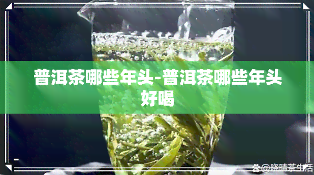 普洱茶哪些年头-普洱茶哪些年头好喝