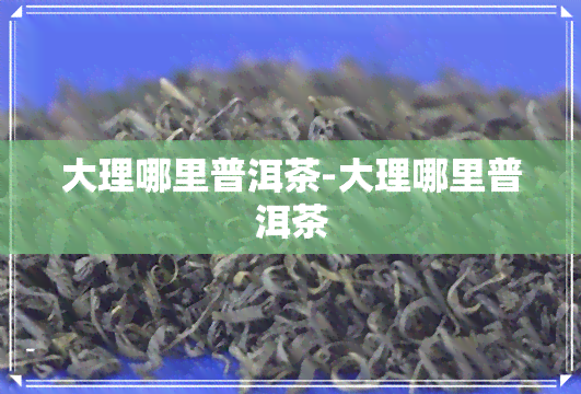 大理哪里普洱茶-大理哪里普洱茶