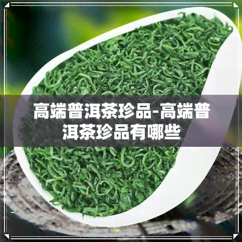 高端普洱茶珍品-高端普洱茶珍品有哪些