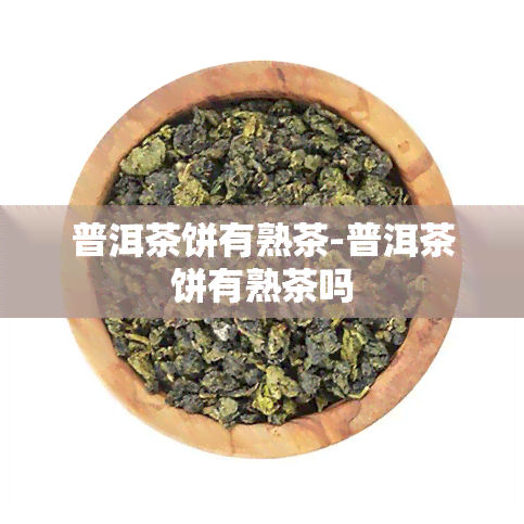 普洱茶饼有熟茶-普洱茶饼有熟茶吗