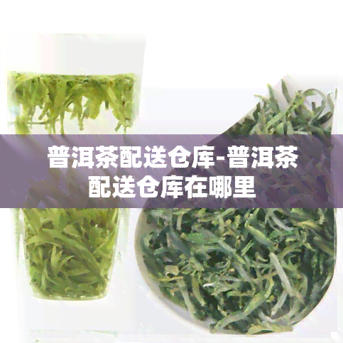 普洱茶配送仓库-普洱茶配送仓库在哪里