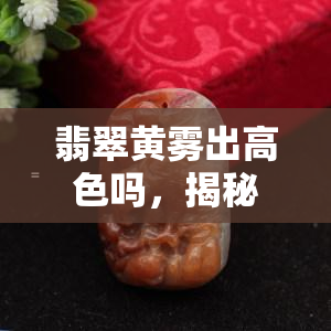 翡翠黄雾出高色吗，揭秘翡翠黄雾：真的能孕育出高品质的颜色吗？