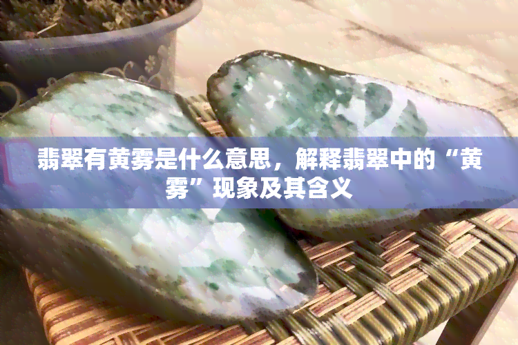 翡翠有黄雾是什么意思，解释翡翠中的“黄雾”现象及其含义