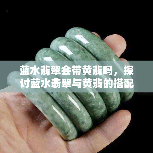 蓝水翡翠会带黄翡吗，探讨蓝水翡翠与黄翡的搭配效果：是否会相冲突？