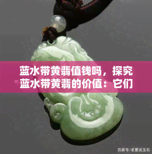 蓝水带黄翡值钱吗，探究蓝水带黄翡的价值：它们是否真的值钱？