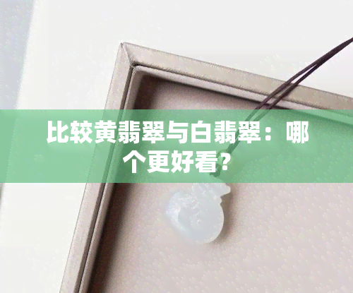 比较黄翡翠与白翡翠：哪个更好看？