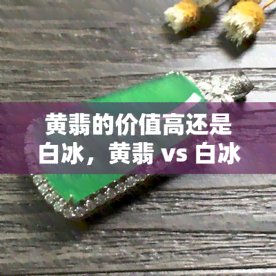 黄翡的价值高还是白冰，黄翡 vs 白冰：谁的价值更高？