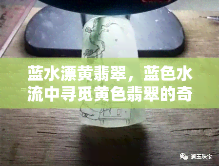 蓝水漂黄翡翠，蓝色水流中寻觅黄色翡翠的奇妙之旅