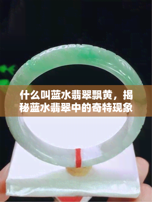 什么叫蓝水翡翠飘黄，揭秘蓝水翡翠中的奇特现象：什么是飘黄？