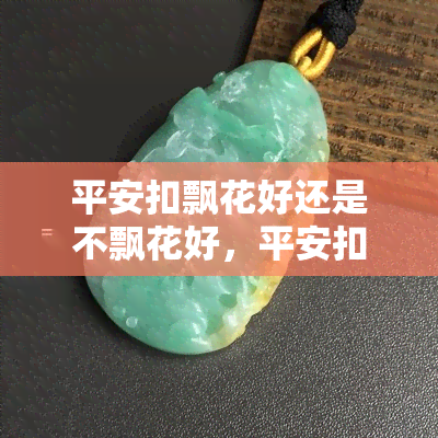 平安扣飘花好还是不飘花好，平安扣飘花与非飘花，哪个更好？