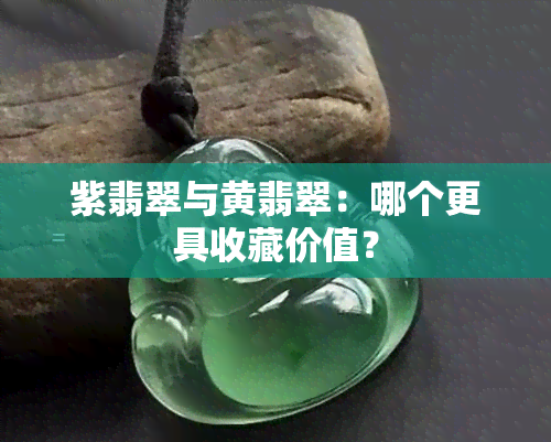 紫翡翠与黄翡翠：哪个更具收藏价值？