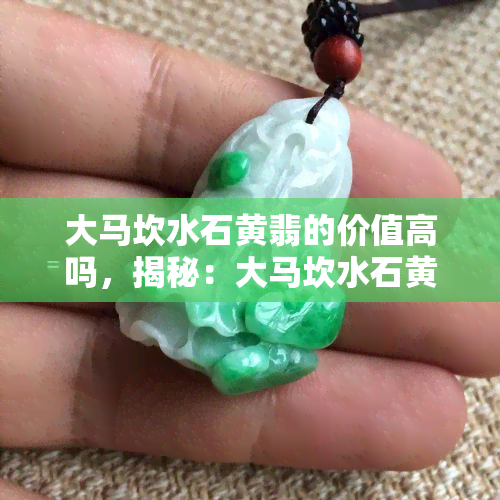 大马坎水石黄翡的价值高吗，揭秘：大马坎水石黄翡的真正价值！