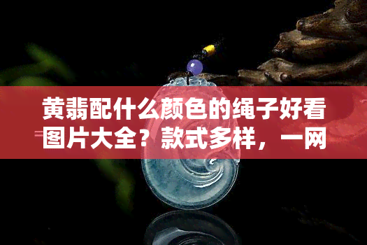 黄翡配什么颜色的绳子好看图片大全？款式多样，一网打尽！