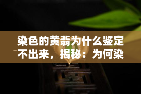 染色的黄翡为什么鉴定不出来，揭秘：为何染色的黄翡难以被鉴定出来？