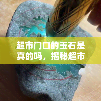 超市门口的玉石是真的吗，揭秘超市门口玉石真伪：你被骗了吗？