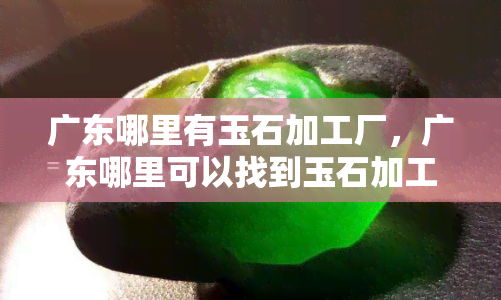 广东哪里有玉石加工厂，广东哪里可以找到玉石加工厂？