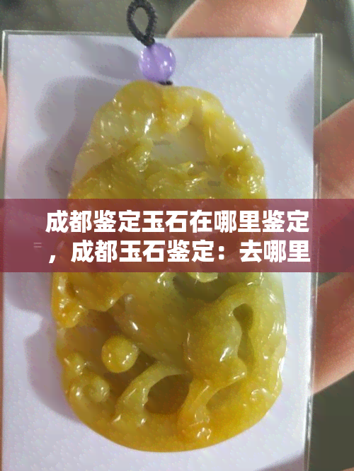 成都鉴定玉石在哪里鉴定，成都玉石鉴定：去哪里可以得到专业可靠的鉴定服务？