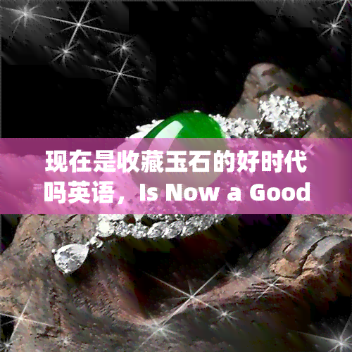 现在是收藏玉石的好时代吗英语，Is Now a Good Time to Collect Jade?