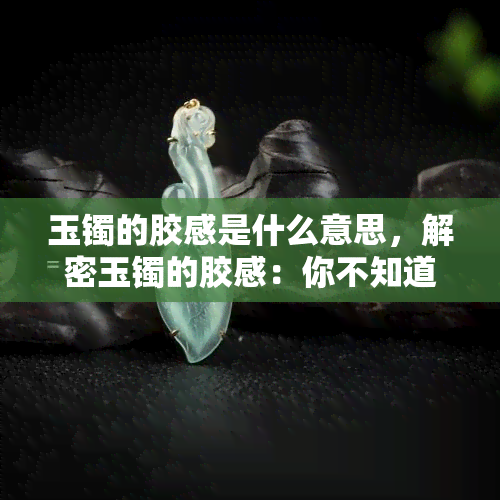 玉镯的胶感是什么意思，解密玉镯的胶感：你不知道的秘密