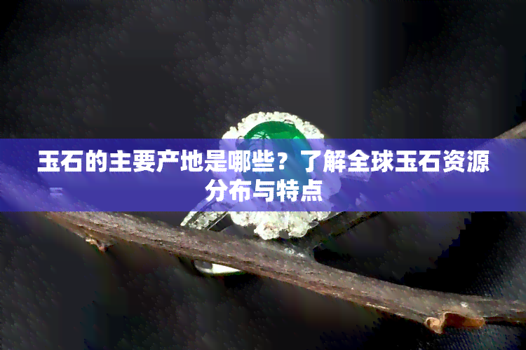 玉石的主要产地是哪些？了解全球玉石资源分布与特点