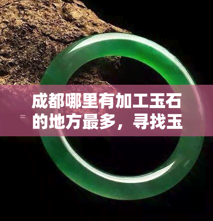 成都哪里有加工玉石的地方最多，寻找玉石加工胜地？成都有哪些地方最多？