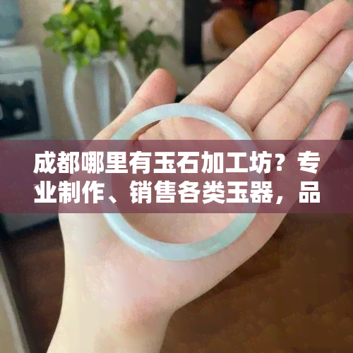 成都哪里有玉石加工坊？专业制作、销售各类玉器，品质保证！