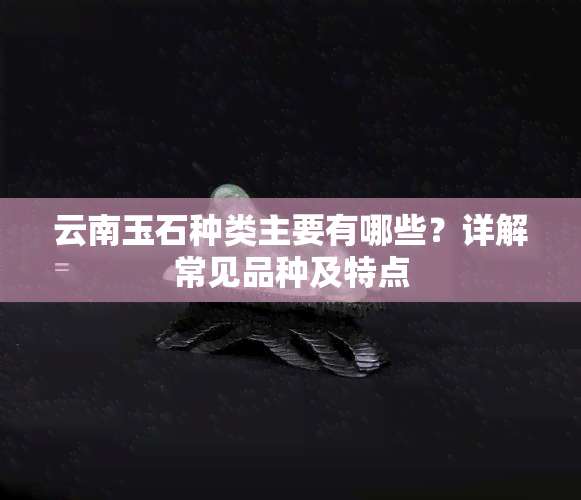 云南玉石种类主要有哪些？详解常见品种及特点