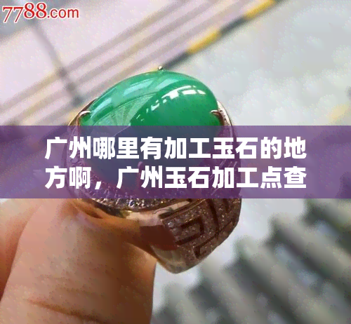 广州哪里有加工玉石的地方啊，广州玉石加工点查询：寻找优质玉石加工服务！