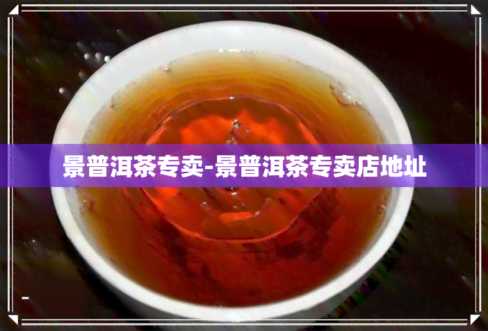 景普洱茶专卖-景普洱茶专卖店地址